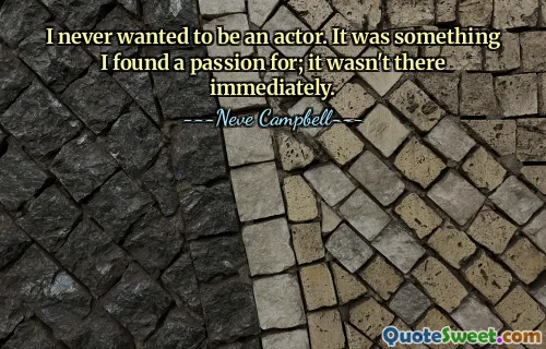 I never wanted to be an actor. It was something I found a passion for; it wasn't there immediately.