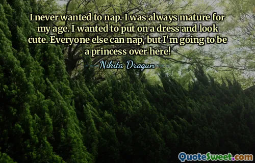 I never wanted to nap. I was always mature for my age. I wanted to put on a dress and look cute. Everyone else can nap, but I'm going to be a princess over here!
