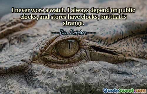 I never wore a watch. I always depend on public clocks, and stores have clocks, but that is strange.