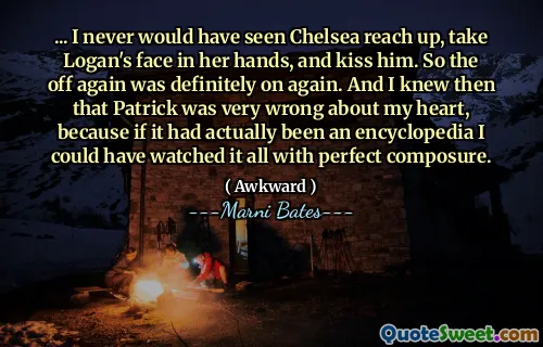... I never would have seen Chelsea reach up, take Logan's face in her hands, and kiss him. So the off again was definitely on again. And I knew then that Patrick was very wrong about my heart, because if it had actually been an encyclopedia I could have watched it all with perfect composure.