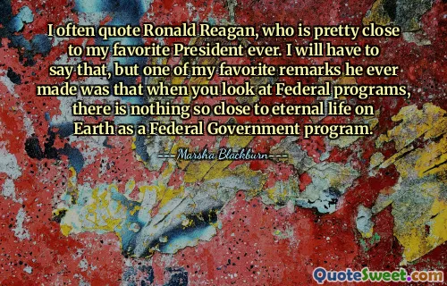I often quote Ronald Reagan, who is pretty close to my favorite President ever. I will have to say that, but one of my favorite remarks he ever made was that when you look at Federal programs, there is nothing so close to eternal life on Earth as a Federal Government program.