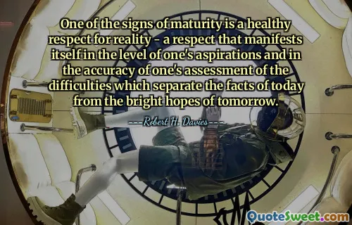 One of the signs of maturity is a healthy respect for reality - a respect that manifests itself in the level of one's aspirations and in the accuracy of one's assessment of the difficulties which separate the facts of today from the bright hopes of tomorrow.
