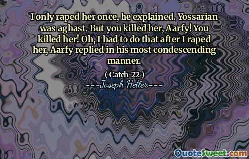Я только что изнасиловал ее, объяснил он. Йоссариан был в ужасе. Но ты убил ее, Аарфи! Ты убил ее! О, я должен был сделать это после того, как я изнасиловал ее, Эрфи ответил своим самым снисходительным образом.