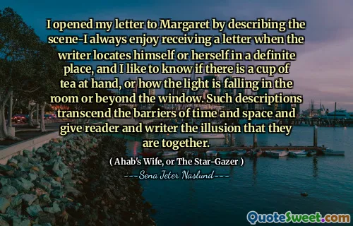 Jag öppnade mitt brev till Margaret genom att beskriva scenen-jag tycker alltid om att få ett brev när författaren lokaliserar sig själv på en bestämd plats, och jag gillar att veta om det finns en kopp te till hands, eller hur ljuset faller i rummet eller bortom fönstret. Sådana beskrivningar överskrider hinder för tid och rum och ger läsaren och författaren illusionen att de är tillsammans.