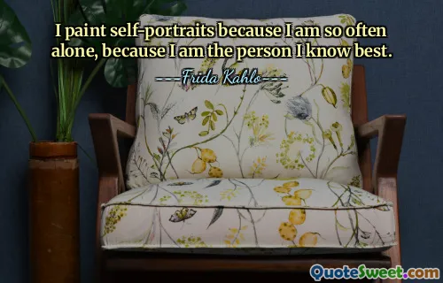 I paint self-portraits because I am so often alone, because I am the person I know best.
