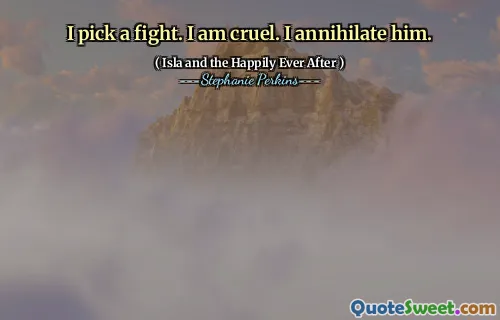 I pick a fight. I am cruel. I annihilate him.