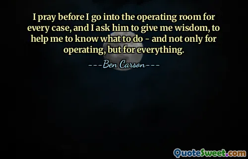 I pray before I go into the operating room for every case, and I ask him to give me wisdom, to help me to know what to do - and not only for operating, but for everything.