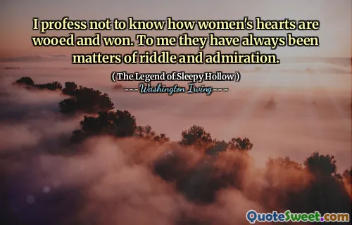 I profess not to know how women's hearts are wooed and won. To me they have always been matters of riddle and admiration.