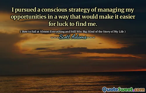 I pursued a conscious strategy of managing my opportunities in a way that would make it easier for luck to find me.