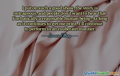 Ik heb zo'n goede show neergezet, het verhaal is schandalig en mensen willen niet horen dat ik in wezen een redelijk mens ben. Zolang het mij druk blijft opleveren, blijf ik uitbundig optreden.