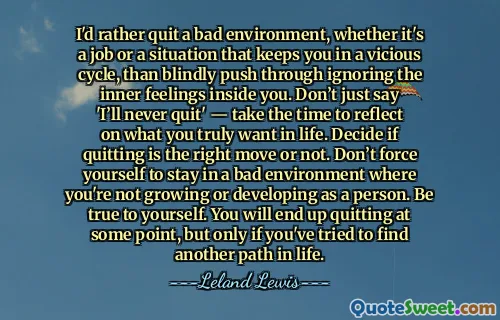 I'd rather quit a bad environment, whether it's a job or a situation that keeps you in a vicious cycle, than blindly push through ignoring the inner feelings inside you. Don’t just say 'I’ll never quit' — take the time to reflect on what you truly want in life. Decide if quitting is the right move or not. Don’t force yourself to stay in a bad environment where you're not growing or developing as a person. Be true to yourself. You will end up quitting at some point, but only if you've tried to find another path in life.