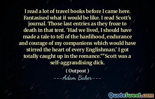 Am citit o mulțime de cărți de călătorie înainte de a veni aici. A fantezat cum ar fi. Am citit jurnalul lui Scott. Ultimele intrări în timp ce au înghețat până la moarte în acel cort. „Dacă am fi trăit, ar fi trebuit să fac o poveste pentru a povesti despre greutatea, rezistența și curajul tovarășilor mei, care ar fi stârnit inima fiecărui englez.” M-am prins total de romantism. ”„ Scott a fost o pula auto-aglomerată.