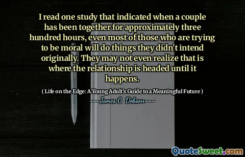 I read one study that indicated when a couple has been together for approximately three hundred hours, even most of those who are trying to be moral will do things they didn't intend originally. They may not even realize that is where the relationship is headed until it happens.