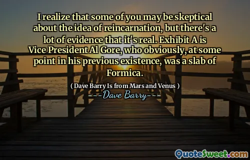 I realize that some of you may be skeptical about the idea of reincarnation, but there's a lot of evidence that it's real. Exhibit A is Vice President Al Gore, who obviously, at some point in his previous existence, was a slab of Formica.