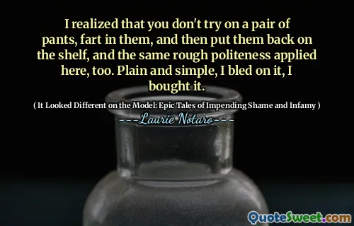 I realized that you don't try on a pair of pants, fart in them, and then put them back on the shelf, and the same rough politeness applied here, too. Plain and simple, I bled on it, I bought it.