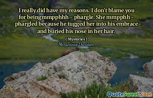 I really did have my reasons. I don't blame you for beingmmpphhh - phargle. She mmpphh - phargled because he tugged her into his embrace and buried his nose in her hair.