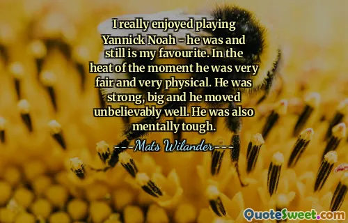 I really enjoyed playing Yannick Noah - he was and still is my favourite. In the heat of the moment he was very fair and very physical. He was strong, big and he moved unbelievably well. He was also mentally tough.