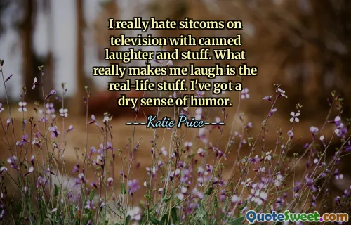 I really hate sitcoms on television with canned laughter and stuff. What really makes me laugh is the real-life stuff. I've got a dry sense of humor.