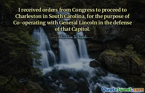 Ho ricevuto l'ordine dal Congresso di recarmi a Charleston nella Carolina del Sud, allo scopo di cooperare con il generale Lincoln nella difesa di quel Campidoglio.