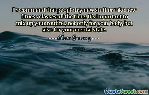 I recommend that people try new stuff or take new fitness classes all the time. It's important to mix up your routine, not only for your body, but also for your mental state.