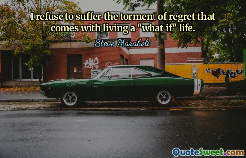 I refuse to suffer the torment of regret that comes with living a "what if" life.