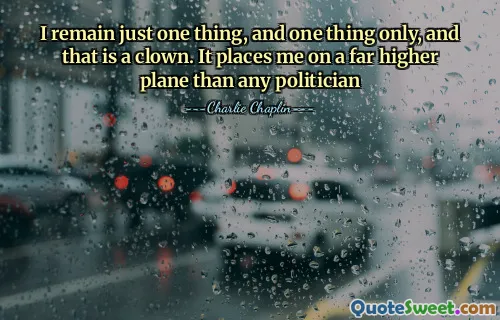 I remain just one thing, and one thing only, and that is a clown. It places me on a far higher plane than any politician