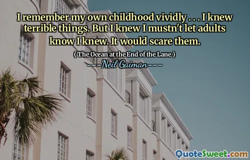 I remember my own childhood vividly . . . I knew terrible things. But I knew I mustn't let adults know I knew. It would scare them.