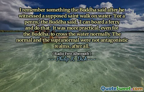 I remember something the Buddha said after he witnessed a supposed saint walk on water: 'For a penny,' the Buddha said, 'I can board a ferry and do that.' It was more practical, even for the Buddha, to cross the water normally. The normal and the supranormal were not antagonistic realms, after all.