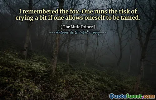 I remembered the fox. One runs the risk of crying a bit if one allows oneself to be tamed.