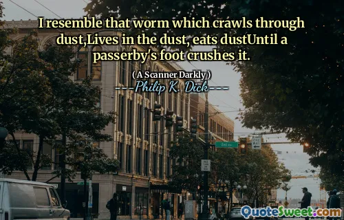 I resemble that worm which crawls through dust,Lives in the dust, eats dustUntil a passerby's foot crushes it.