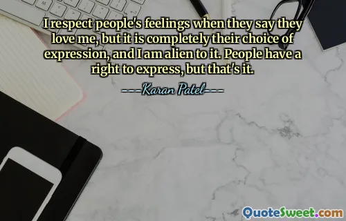 I respect people's feelings when they say they love me, but it is completely their choice of expression, and I am alien to it. People have a right to express, but that's it.