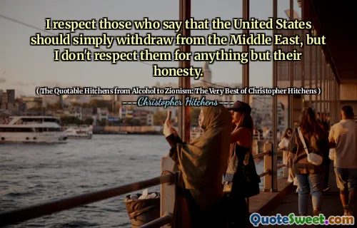 I respect those who say that the United States should simply withdraw from the Middle East, but I don't respect them for anything but their honesty.