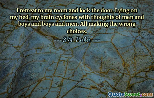 I retreat to my room and lock the door. Lying on my bed, my brain cyclones with thoughts of men and boys and boys and men. All making the wrong choices.