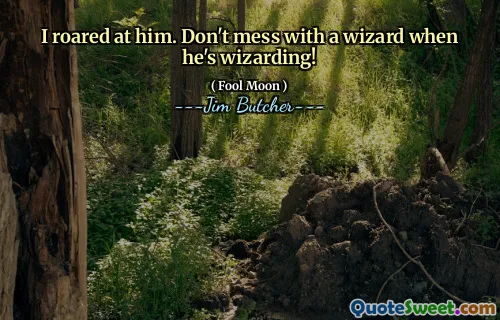 I roared at him. Don't mess with a wizard when he's wizarding!