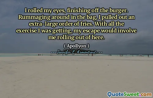 I rolled my eyes, finishing off the burger. Rummaging around in the bag, I pulled out an extra-large order of fries. With all the exercise I was getting, my escape would involve me rolling out of here.