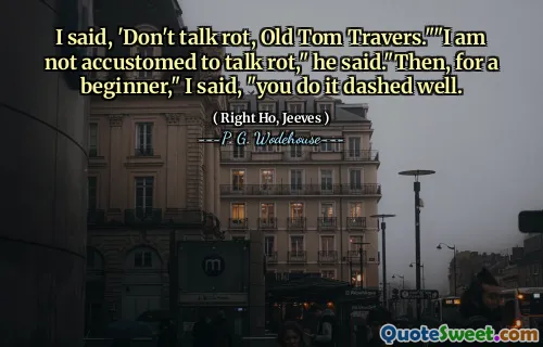 I said, 'Don't talk rot, Old Tom Travers.""I am not accustomed to talk rot," he said."Then, for a beginner," I said, "you do it dashed well.