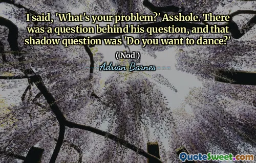 I said, 'What's your problem?' Asshole. There was a question behind his question, and that shadow question was 'Do you want to dance?'