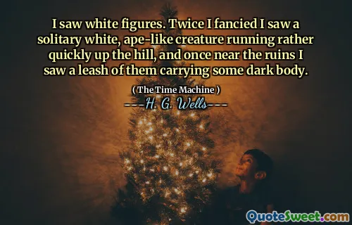 I saw white figures. Twice I fancied I saw a solitary white, ape-like creature running rather quickly up the hill, and once near the ruins I saw a leash of them carrying some dark body.