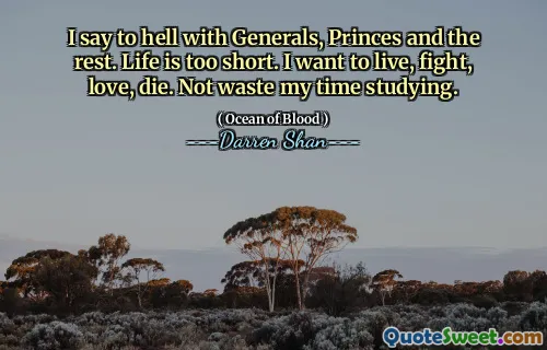I say to hell with Generals, Princes and the rest. Life is too short. I want to live, fight, love, die. Not waste my time studying.
