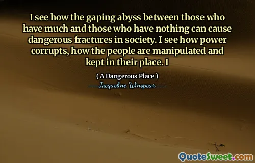 أرى كيف يمكن أن تتسبب الهاوية بين أولئك الذين لديهم الكثير وأولئك الذين ليس لديهم شيء يمكن أن يسبب كسور خطيرة في المجتمع. أرى كيف تفسد القوة ، وكيف يتم التلاعب بالناس والاحتفاظ بهم في مكانهم. أنا