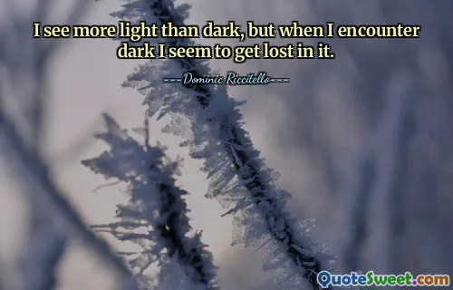 I see more light than dark, but when I encounter dark I seem to get lost in it.