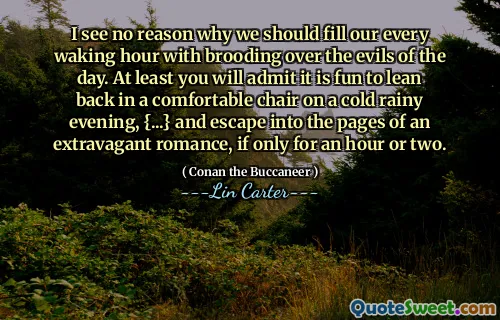 Jeg ser ingen grunn til at vi skal fylle vår hver våkne time med rasende over dagens ondskap. I det minste vil du innrømme at det er morsomt å lene seg tilbake i en behagelig stol på en kald regnfull kveld, {...} og rømme inn på sidene til en ekstravagant romantikk, om bare en time eller to.