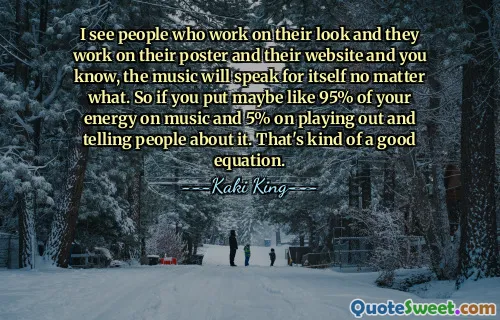 I see people who work on their look and they work on their poster and their website and you know, the music will speak for itself no matter what. So if you put maybe like 95% of your energy on music and 5% on playing out and telling people about it. That's kind of a good equation.