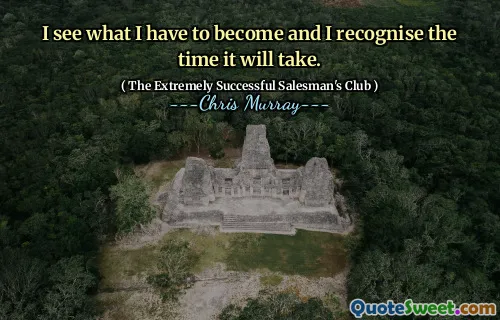I see what I have to become and I recognise the time it will take.