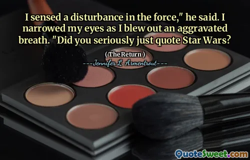 I sensed a disturbance in the force," he said. I narrowed my eyes as I blew out an aggravated breath. "Did you seriously just quote Star Wars?