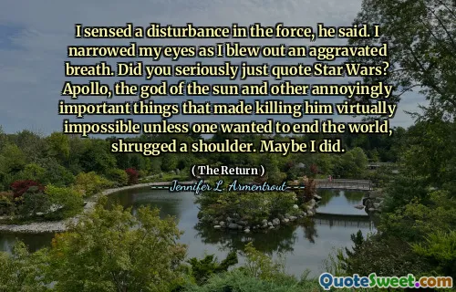 I sensed a disturbance in the force, he said. I narrowed my eyes as I blew out an aggravated breath. Did you seriously just quote Star Wars? Apollo, the god of the sun and other annoyingly important things that made killing him virtually impossible unless one wanted to end the world, shrugged a shoulder. Maybe I did.