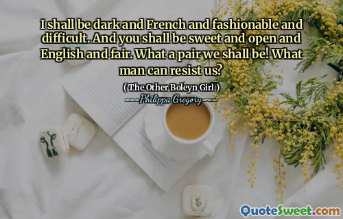 I shall be dark and French and fashionable and difficult. And you shall be sweet and open and English and fair. What a pair we shall be! What man can resist us?