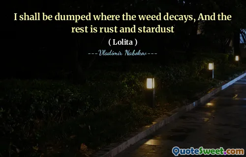 I shall be dumped where the weed decays, And the rest is rust and stardust