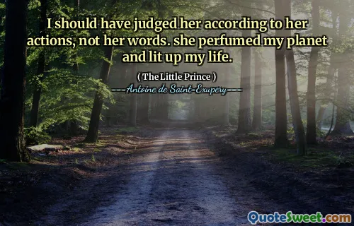 I should have judged her according to her actions, not her words. she perfumed my planet and lit up my life.