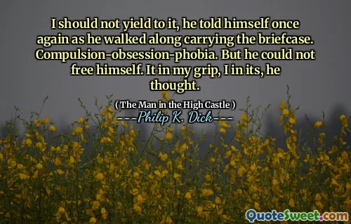 I should not yield to it, he told himself once again as he walked along carrying the briefcase. Compulsion-obsession-phobia. But he could not free himself. It in my grip, I in its, he thought.